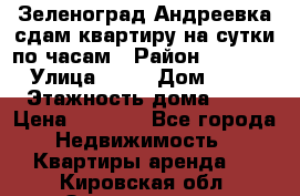 Зеленоград,Андреевка сдам квартиру на сутки по часам › Район ­ 1 412 › Улица ­ 14 › Дом ­ 12 › Этажность дома ­ 12 › Цена ­ 2 000 - Все города Недвижимость » Квартиры аренда   . Кировская обл.,Захарищево п.